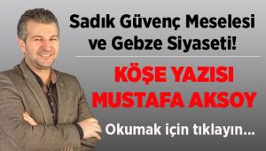 Sadık Güvenç meselesi ve Gebze siyaseti!