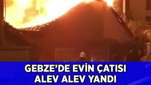 Gebze’de evin çatısı alev alev yandı