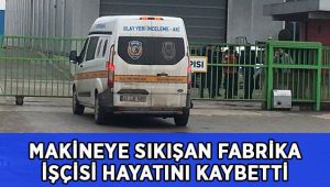 Makineye sıkışan fabrika işçisi hayatını kaybetti