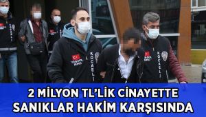 2 Milyon TL’lik cinayette sanıklar hakim karşısında!