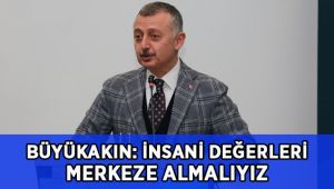 Büyükakın; İnsani değerleri merkeze almalıyız