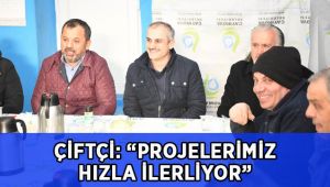 Çiftçi, “Projelerimiz hızla devam ediyor”