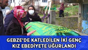 Gebze’de katledilen iki genç kız ebediyete uğurlandı!