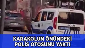 Karakolun önündeki polis otosunu yaktı