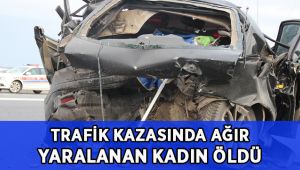 Trafik kazasında ağır yaralanan genç kadın hayatını kaybetti