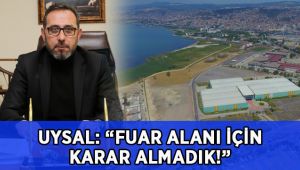 Uysal; “Fuar alanı için bir karar almadık”