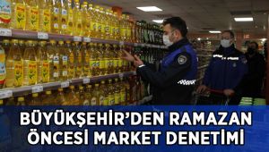 Büyükşehir’den Ramazan öncesinde fiyat ve stok denetimi