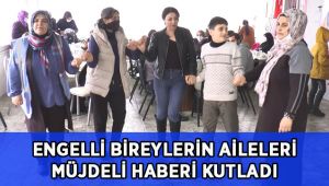 Engelli bireylerin aileleri müjdeli haberi kutladı