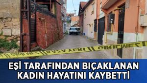 Eşi tarafından bıçaklanan kadın hayatını kaybetti