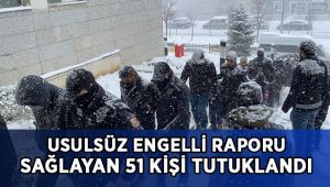 Usulsüz engelli raporu sağlayan 51 şüpheli tutuklandı