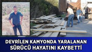 Devrilen kamyonda yaralanan sürücü hayatını kaybetti