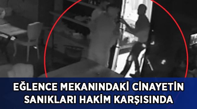 Eğlence mekanındaki cinayetin sanıkları hakim karşısında