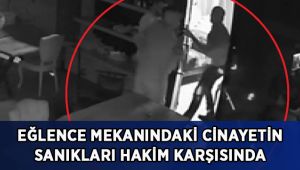 Eğlence mekanındaki cinayetin sanıkları hakim karşısında