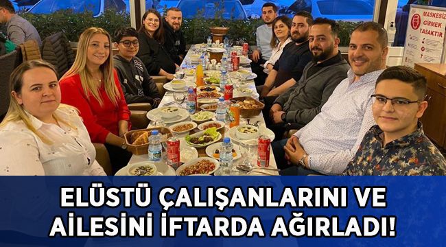 Elüstü çalışanlarını ve ailesini iftarda ağırladı!