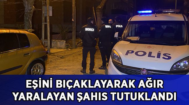 Eşini göğsünden bıçaklayarak ağır yaralayan alkollü şahıs tutuklandı