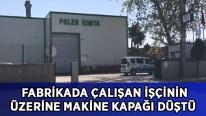Fabrikada çalışan işçinin üzerine makine kapağı düştü