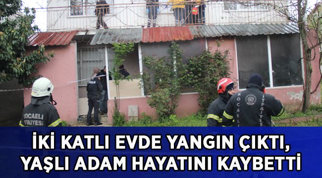 İki katlı evde yangın çıktı, yaşlı adam hayatını kaybetti