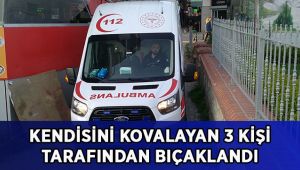 Kendisini kovalayan 3 kişi tarafından bıçaklandı