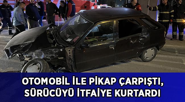 Otomobil ile pikap çarpıştı, sıkışan sürücüyü itfaiye kurtardı