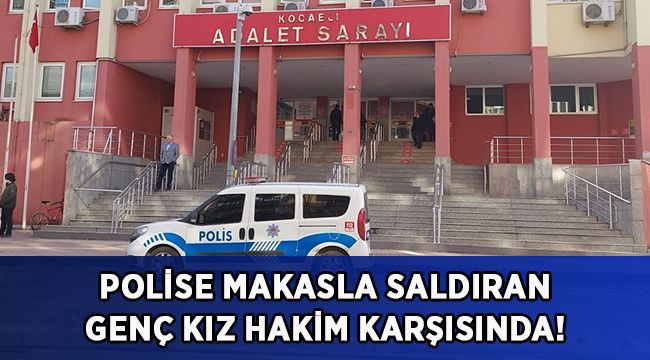 Polise makasla saldıran genç kız hakim karşısında!