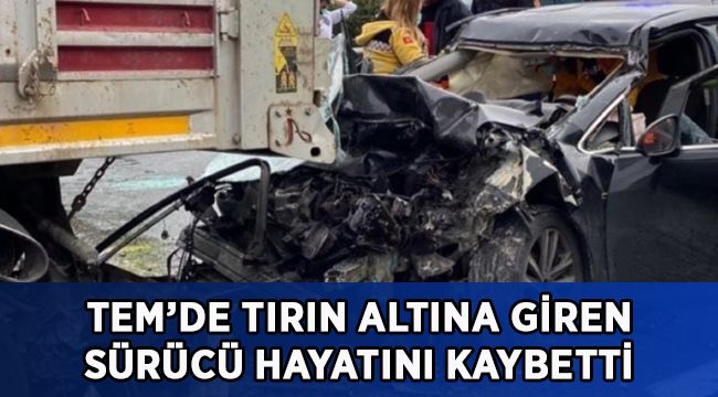 TEM’de tırın altına giren otomobilin sürücüsü hayatını kaybetti