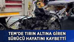 TEM’de tırın altına giren otomobilin sürücüsü hayatını kaybetti