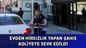 Evden hırsızlık yapan şahıs adliyeye sevk edildi
