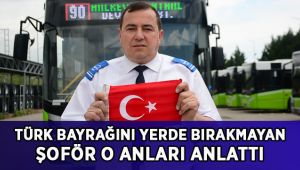 Otobüsü durdurup Türk bayrağını yerde bırakmayan şoför o anları anlattı