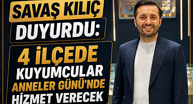 SAVAŞ KILIÇ DUYURDU: 4 İLÇEDE KUYUMCULAR ANNELER GÜNÜ'NDE HİZMET VERECEK