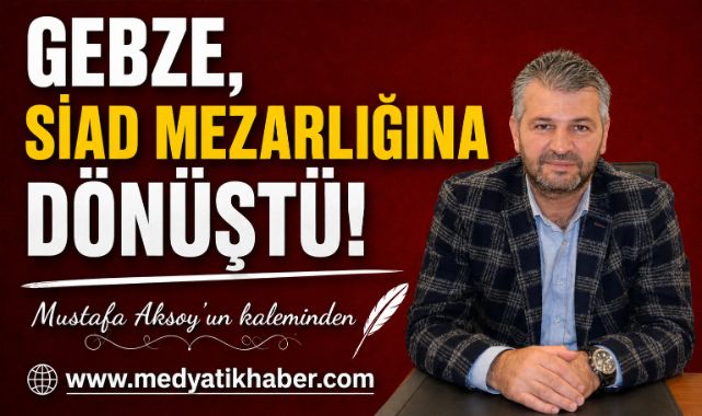 GEBZE, SİAD MEZARLIĞINA DÖNÜŞTÜ!